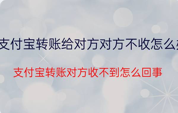 支付宝转账给对方对方不收怎么办 支付宝转账对方收不到怎么回事？